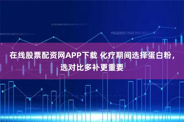 在线股票配资网APP下载 化疗期间选择蛋白粉，选对比多补更重要