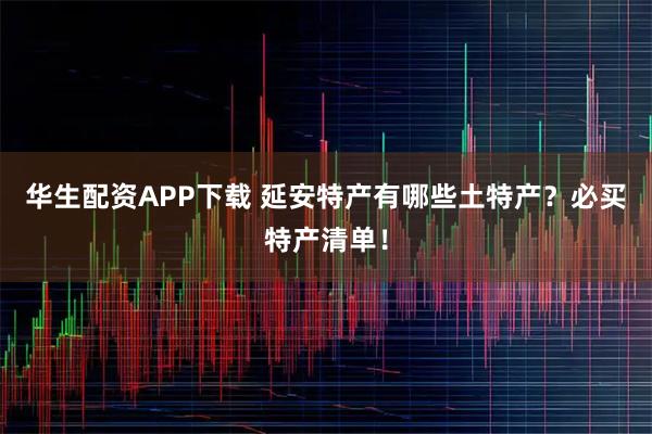 华生配资APP下载 延安特产有哪些土特产？必买特产清单！