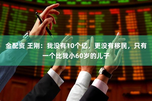 金配资 王刚：我没有10个亿，更没有移民，只有一个比我小60岁的儿子