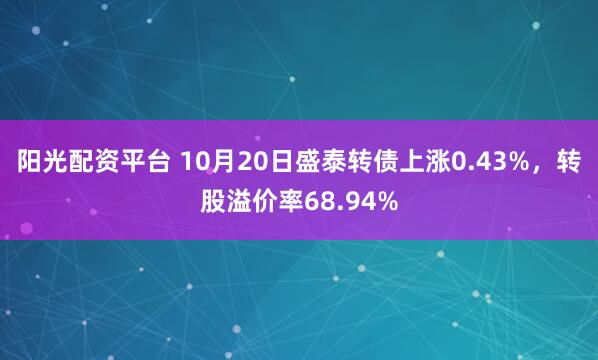 阳光配资平台 10月20日盛泰转债上涨0.43%，转股溢价率68.94%