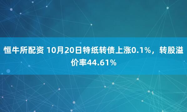 恒牛所配资 10月20日特纸转债上涨0.1%，转股溢价率44.61%