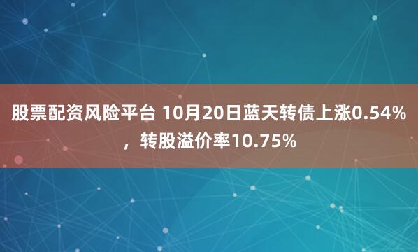 股票配资风险平台 10月20日蓝天转债上涨0.54%，转股溢价率10.75%