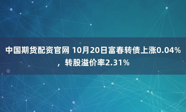 中国期货配资官网 10月20日富春转债上涨0.04%，转股溢价率2.31%