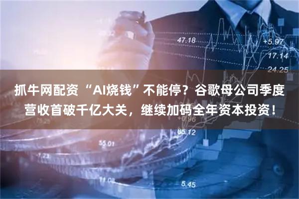 抓牛网配资 “AI烧钱”不能停？谷歌母公司季度营收首破千亿大关，继续加码全年资本投资！