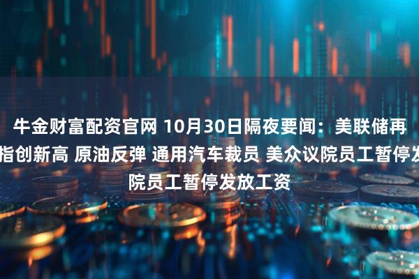 牛金财富配资官网 10月30日隔夜要闻：美联储再降息 纳指创新高 原油反弹 通用汽车裁员 美众议院员工暂停发放工资