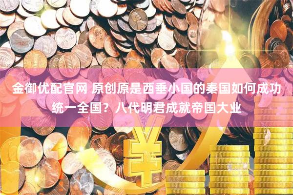 金御优配官网 原创原是西垂小国的秦国如何成功统一全国？八代明君成就帝国大业