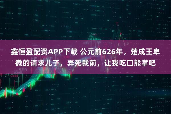 鑫恒盈配资APP下载 公元前626年，楚成王卑微的请求儿子，弄死我前，让我吃口熊掌吧