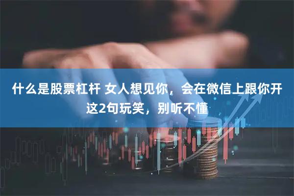 什么是股票杠杆 女人想见你，会在微信上跟你开这2句玩笑，别听不懂