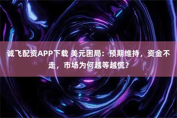 诚飞配资APP下载 美元困局：预期维持，资金不走，市场为何越等越慌？