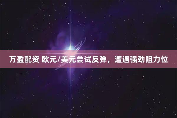 万盈配资 欧元/美元尝试反弹，遭遇强劲阻力位
