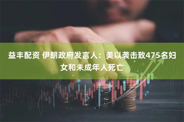 益丰配资 伊朗政府发言人：美以袭击致475名妇女和未成年人死亡