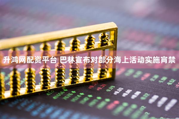 升鸿网配资平台 巴林宣布对部分海上活动实施宵禁