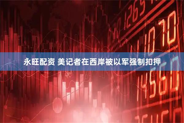 永旺配资 美记者在西岸被以军强制扣押