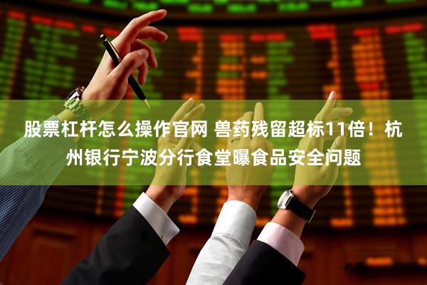 股票杠杆怎么操作官网 兽药残留超标11倍！杭州银行宁波分行食堂曝食品安全问题