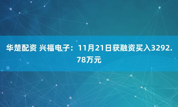 华楚配资 兴福电子：11月21日获融资买入3292.78万元