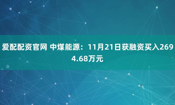 爱配配资官网 中煤能源：11月21日获融资买入2694.68万元