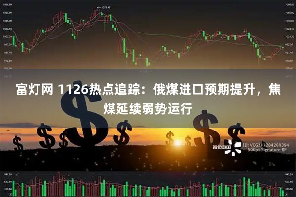 富灯网 1126热点追踪：俄煤进口预期提升，焦煤延续弱势运行