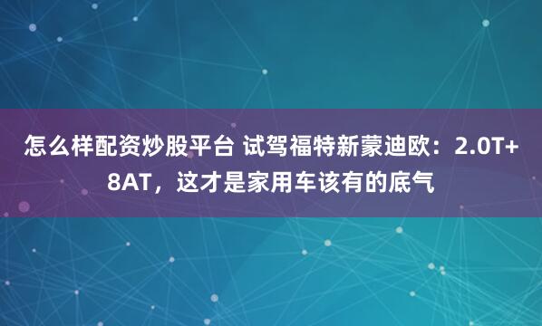 怎么样配资炒股平台 试驾福特新蒙迪欧：2.0T+8AT，这才是家用车该有的底气