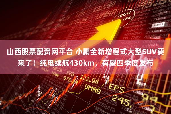 山西股票配资网平台 小鹏全新增程式大型SUV要来了！纯电续航430km，有望四季度发布
