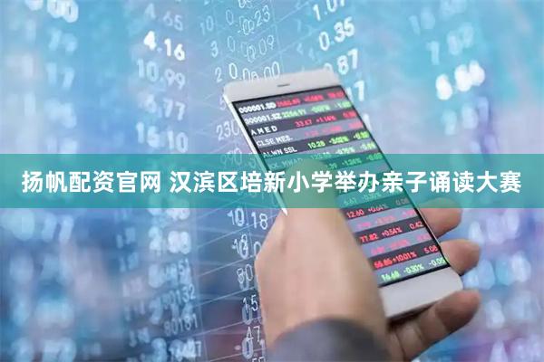 扬帆配资官网 汉滨区培新小学举办亲子诵读大赛