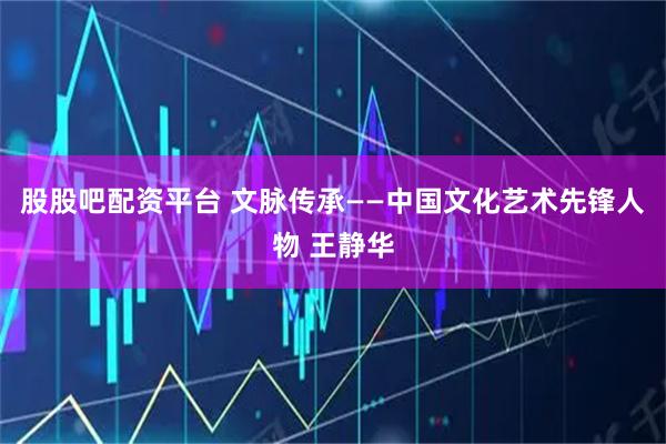 股股吧配资平台 文脉传承——中国文化艺术先锋人物 王静华