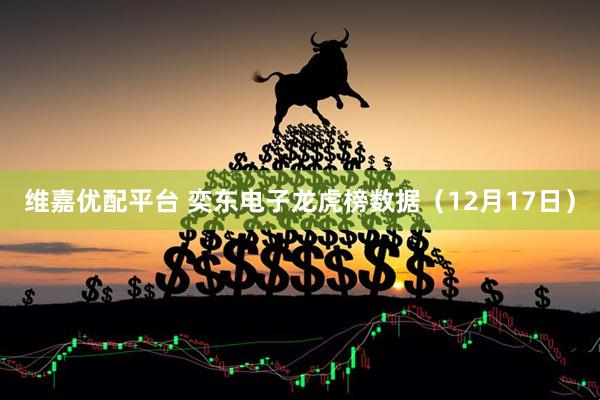 维嘉优配平台 奕东电子龙虎榜数据（12月17日）
