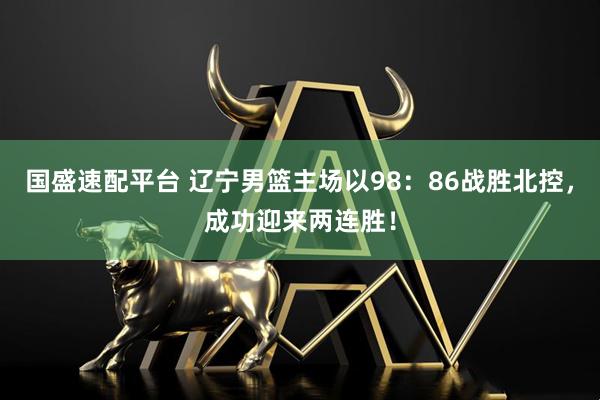 国盛速配平台 辽宁男篮主场以98：86战胜北控，成功迎来两连胜！