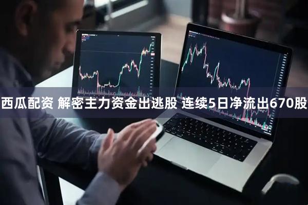 西瓜配资 解密主力资金出逃股 连续5日净流出670股