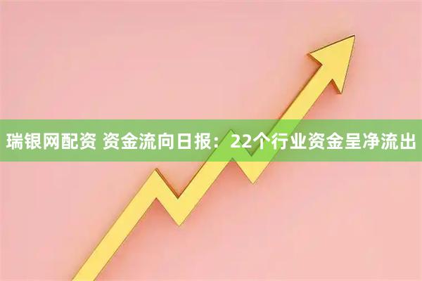 瑞银网配资 资金流向日报：22个行业资金呈净流出