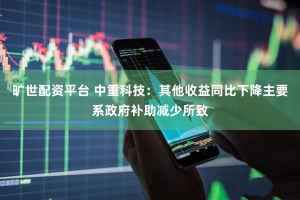 旷世配资平台 中重科技：其他收益同比下降主要系政府补助减少所致
