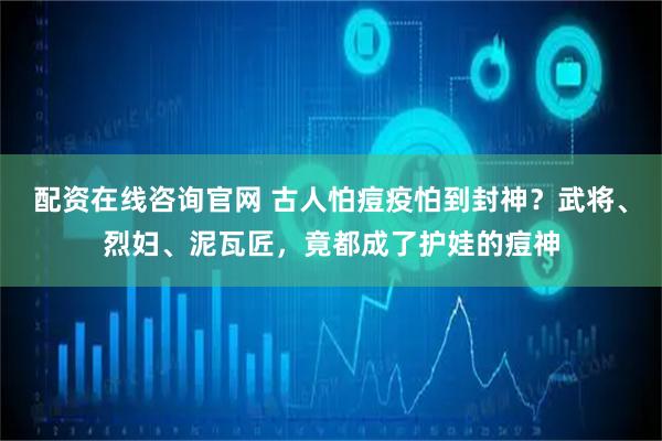 配资在线咨询官网 古人怕痘疫怕到封神？武将、烈妇、泥瓦匠，竟都成了护娃的痘神