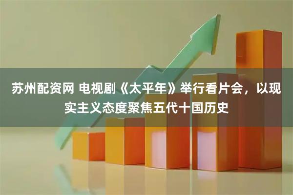 苏州配资网 电视剧《太平年》举行看片会，以现实主义态度聚焦五代十国历史