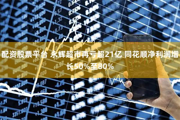 配资股票平台 永辉超市再亏超21亿 同花顺净利润增长50%至80%