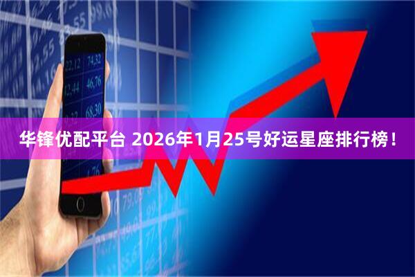 华锋优配平台 2026年1月25号好运星座排行榜！