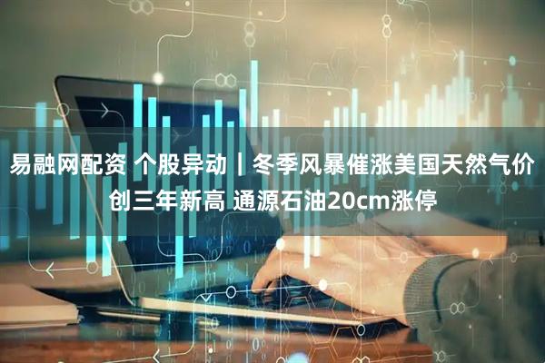 易融网配资 个股异动｜冬季风暴催涨美国天然气价创三年新高 通源石油20cm涨停