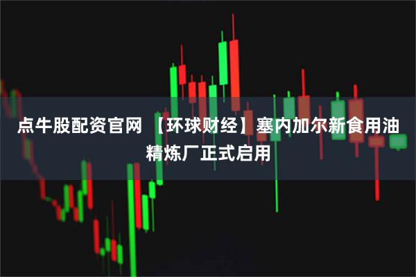 点牛股配资官网 【环球财经】塞内加尔新食用油精炼厂正式启用