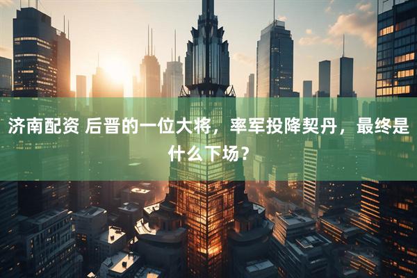 济南配资 后晋的一位大将，率军投降契丹，最终是什么下场？