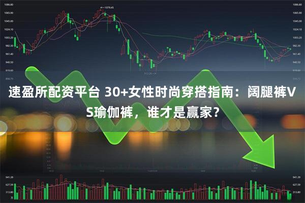 速盈所配资平台 30+女性时尚穿搭指南：阔腿裤VS瑜伽裤，谁才是赢家？