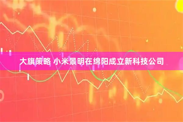大旗策略 小米景明在绵阳成立新科技公司
