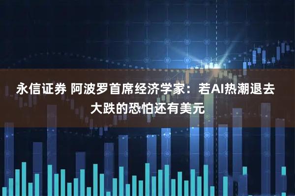 永信证券 阿波罗首席经济学家：若AI热潮退去 大跌的恐怕还有美元