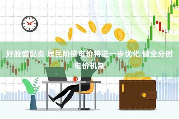 好股盛配资 居民阶梯电价将进一步优化 健全分时电价机制
