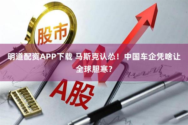 明道配资APP下载 马斯克认怂！中国车企凭啥让全球胆寒？