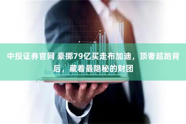 中投证券官网 豪掷79亿买走布加迪，顶奢超跑背后，藏着最隐秘的财团