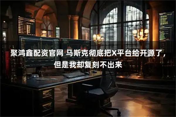 聚鸿鑫配资官网 马斯克彻底把X平台给开源了，但是我却复刻不出来