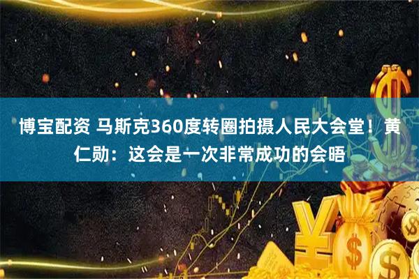 博宝配资 马斯克360度转圈拍摄人民大会堂！黄仁勋：这会是一次非常成功的会晤