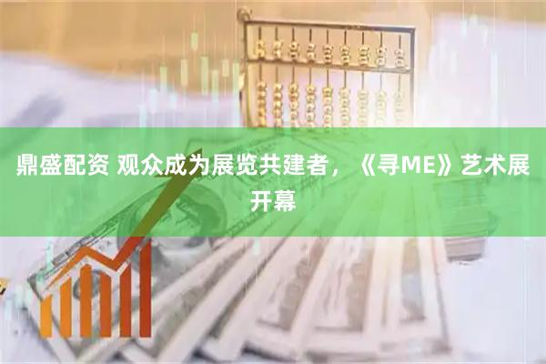 鼎盛配资 观众成为展览共建者，《寻ME》艺术展开幕
