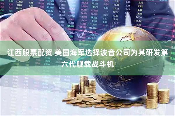 江西股票配资 美国海军选择波音公司为其研发第六代舰载战斗机