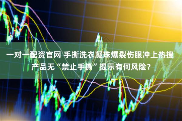 一对一配资官网 手撕洗衣凝珠爆裂伤眼冲上热搜 产品无“禁止手撕”提示有何风险？