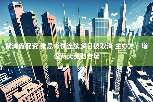 聚鸿鑫配资 雅思考试连续多日被取消 主办方：增设两天免费专场